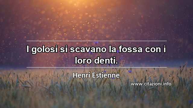 “I golosi si scavano la fossa con i loro denti.”