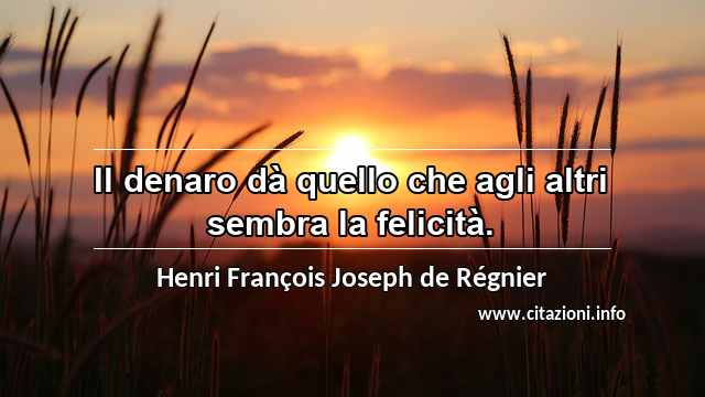 “Il denaro dà quello che agli altri sembra la felicità.”