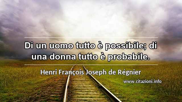 “Di un uomo tutto è possibile; di una donna tutto è probabile.”