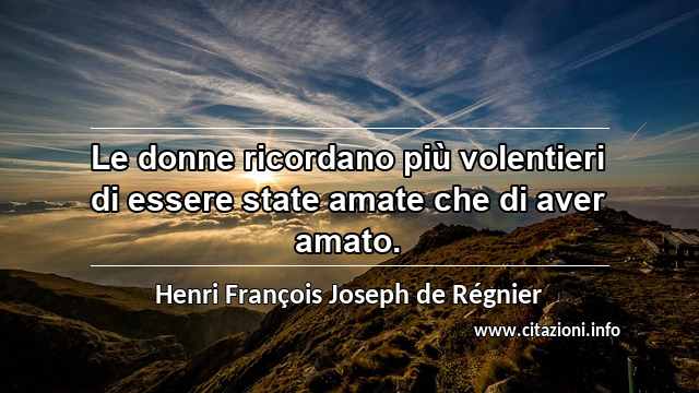 “Le donne ricordano più volentieri di essere state amate che di aver amato.”