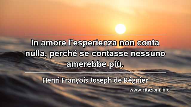 “In amore l'esperienza non conta nulla, perché se contasse nessuno amerebbe più.”