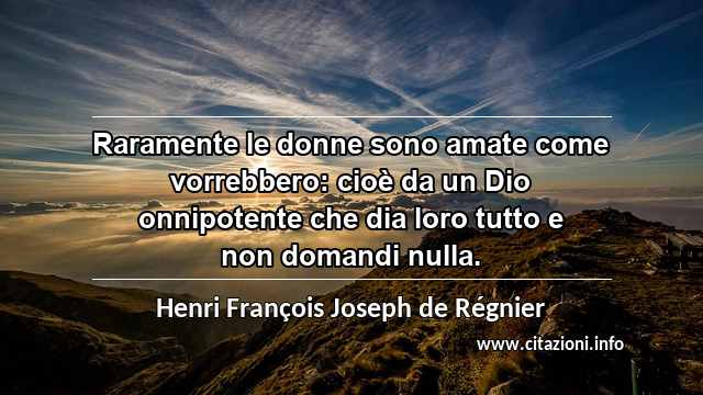 “Raramente le donne sono amate come vorrebbero: cioè da un Dio onnipotente che dia loro tutto e non domandi nulla.”
