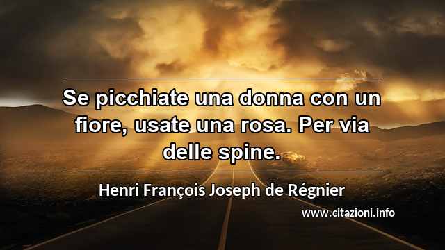 “Se picchiate una donna con un fiore, usate una rosa. Per via delle spine.”