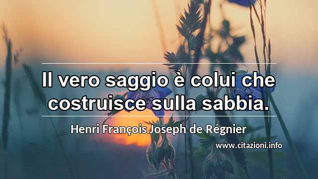 “Il vero saggio è colui che costruisce sulla sabbia.”