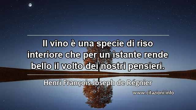 “Il vino è una specie di riso interiore che per un istante rende bello il volto dei nostri pensieri.”
