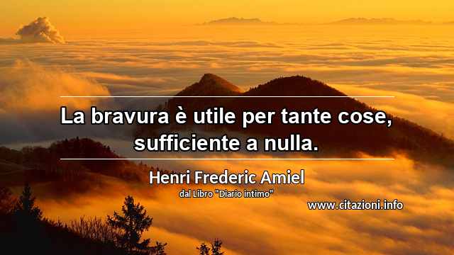 “La bravura è utile per tante cose, sufficiente a nulla.”