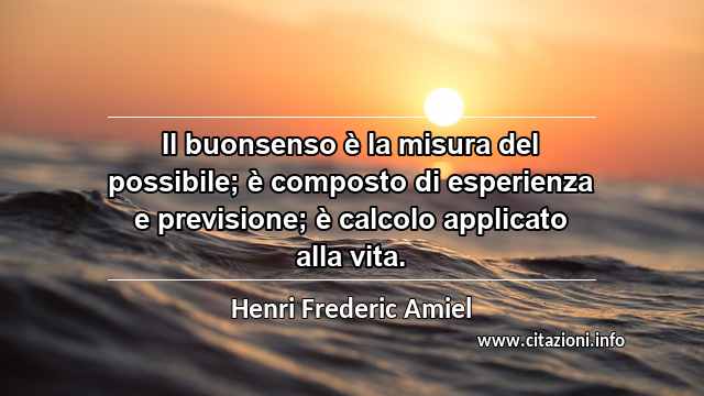 “Il buonsenso è la misura del possibile; è composto di esperienza e previsione; è calcolo applicato alla vita.”