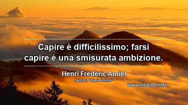 “Capire è difficilissimo; farsi capire è una smisurata ambizione.”