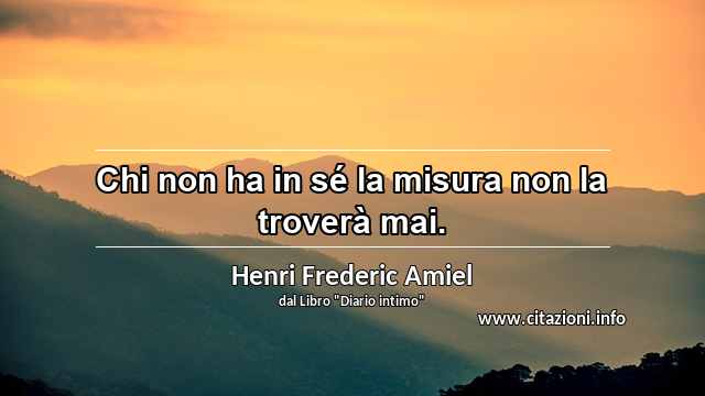 “Chi non ha in sé la misura non la troverà mai.”