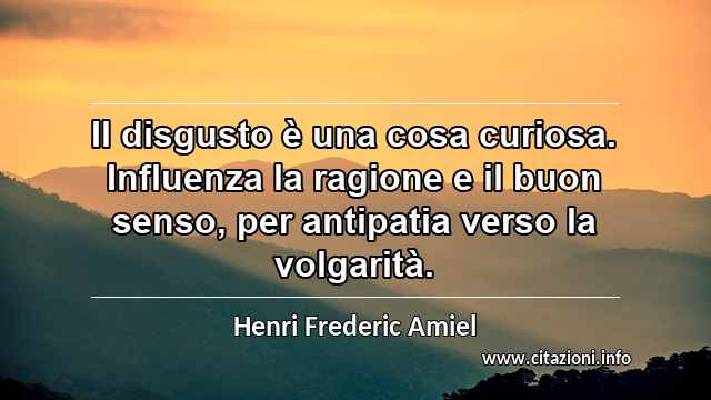 “Il disgusto è una cosa curiosa. Influenza la ragione e il buon senso, per antipatia verso la volgarità.”