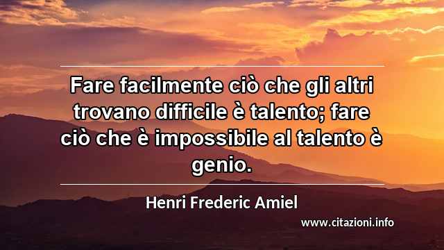 “Fare facilmente ciò che gli altri trovano difficile è talento; fare ciò che è impossibile al talento è genio.”