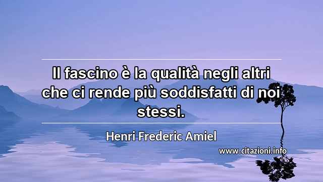 “Il fascino è la qualità negli altri che ci rende più soddisfatti di noi stessi.”