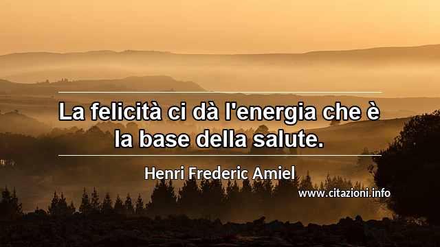 “La felicità ci dà l'energia che è la base della salute.”