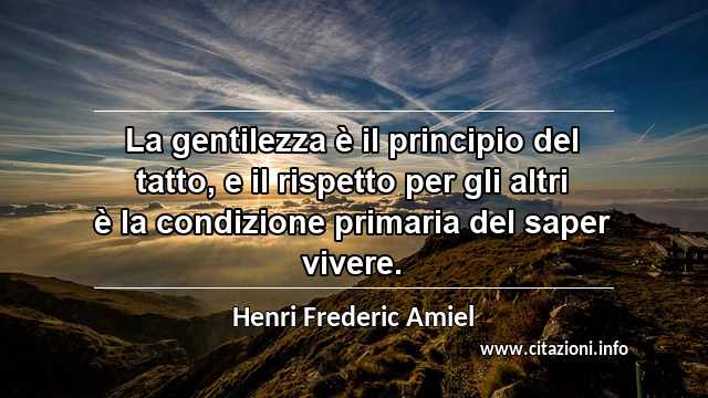 “La gentilezza è il principio del tatto, e il rispetto per gli altri è la condizione primaria del saper vivere.”