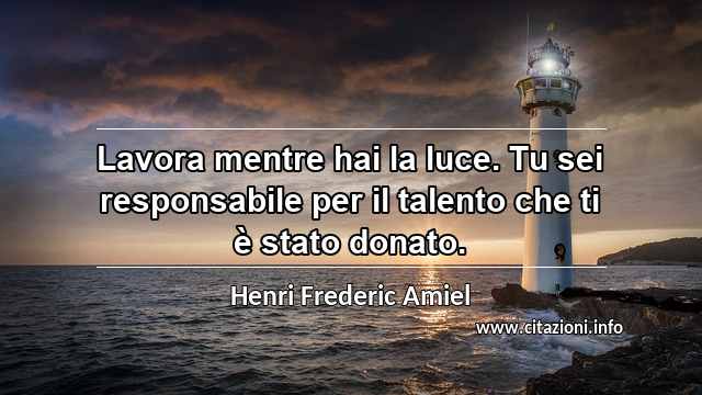 “Lavora mentre hai la luce. Tu sei responsabile per il talento che ti è stato donato.”