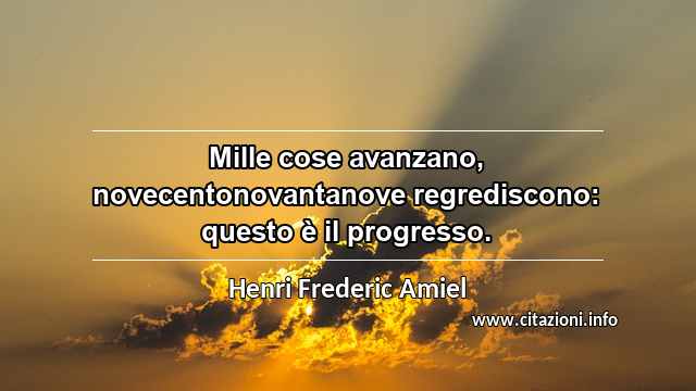 “Mille cose avanzano, novecentonovantanove regrediscono: questo è il progresso.”