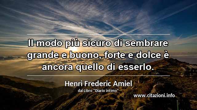 “Il modo più sicuro di sembrare grande e buono, forte e dolce è ancora quello di esserlo.”