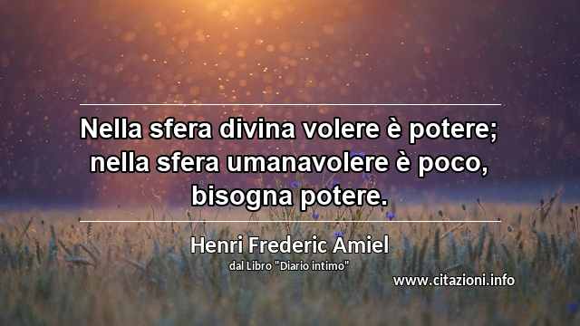 “Nella sfera divina volere è potere; nella sfera umanavolere è poco, bisogna potere.”