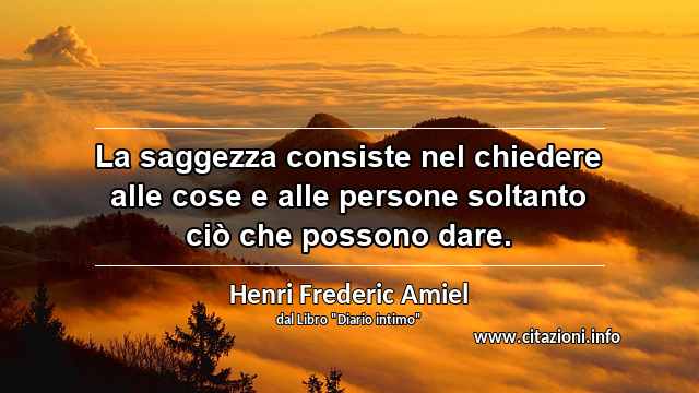 “La saggezza consiste nel chiedere alle cose e alle persone soltanto ciò che possono dare.”