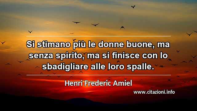 “Si stimano più le donne buone, ma senza spirito, ma si finisce con lo sbadigliare alle loro spalle.”