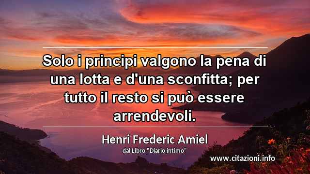 “Solo i principi valgono la pena di una lotta e d'una sconfitta; per tutto il resto si può essere arrendevoli.”