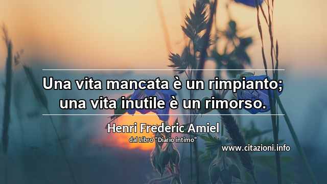 “Una vita mancata è un rimpianto; una vita inutile è un rimorso.”