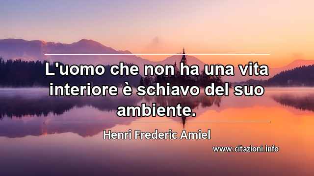 “L'uomo che non ha una vita interiore è schiavo del suo ambiente.”