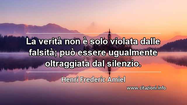 “La verità non è solo violata dalle falsità; può essere ugualmente oltraggiata dal silenzio.”