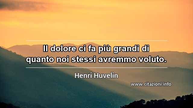 “Il dolore ci fa più grandi di quanto noi stessi avremmo voluto.”