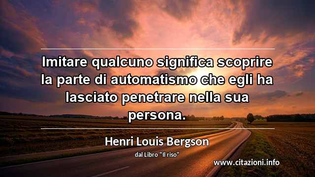 “Imitare qualcuno significa scoprire la parte di automatismo che egli ha lasciato penetrare nella sua persona.”