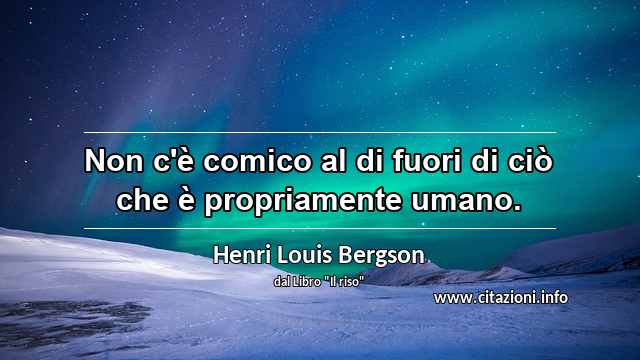 “Non c'è comico al di fuori di ciò che è propriamente umano.”