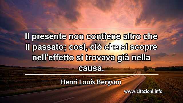 “Il presente non contiene altro che il passato; così, ciò che si scopre nell'effetto si trovava già nella causa.”