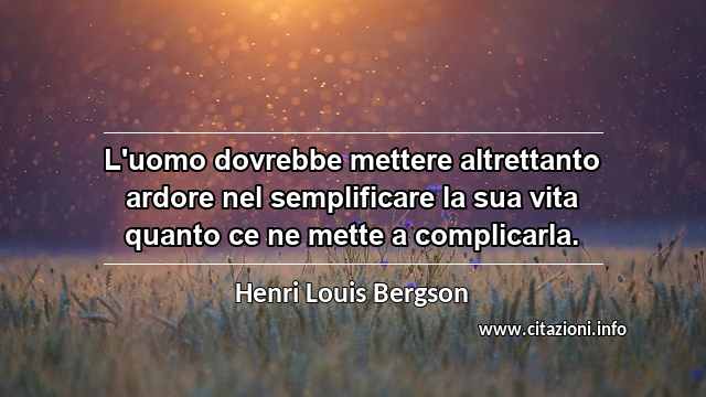 “L'uomo dovrebbe mettere altrettanto ardore nel semplificare la sua vita quanto ce ne mette a complicarla.”