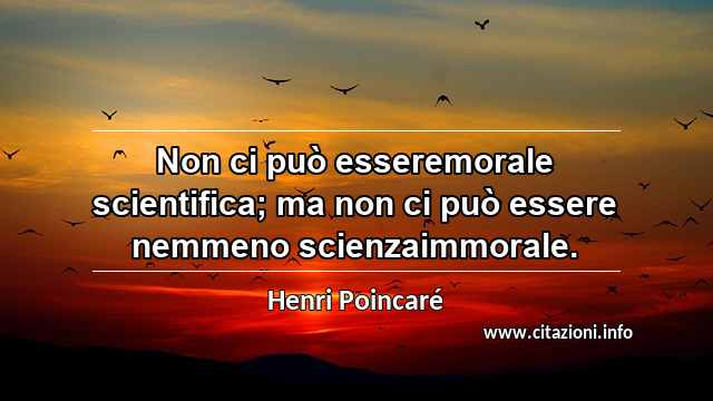 “Non ci può esseremorale scientifica; ma non ci può essere nemmeno scienzaimmorale.”