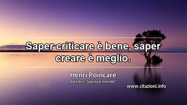 “Saper criticare è bene, saper creare è meglio.”