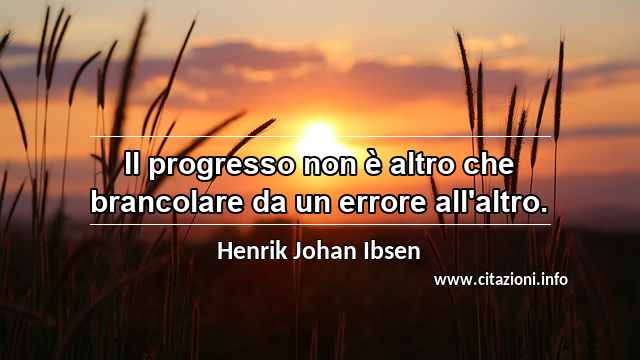 “Il progresso non è altro che brancolare da un errore all'altro.”