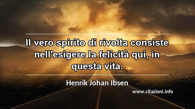 “Il vero spirito di rivolta consiste nell'esigere la felicità qui, in questa vita.”