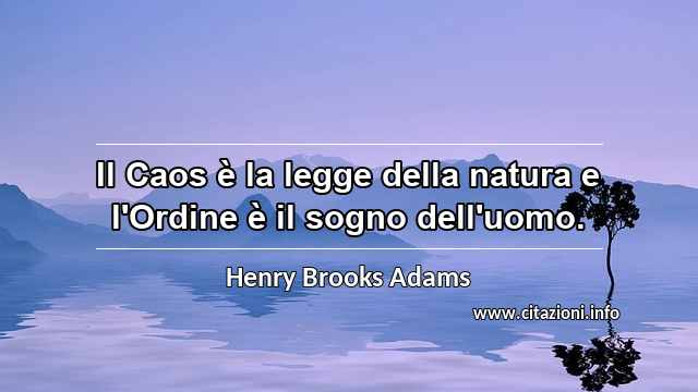 “Il Caos è la legge della natura e l'Ordine è il sogno dell'uomo.”