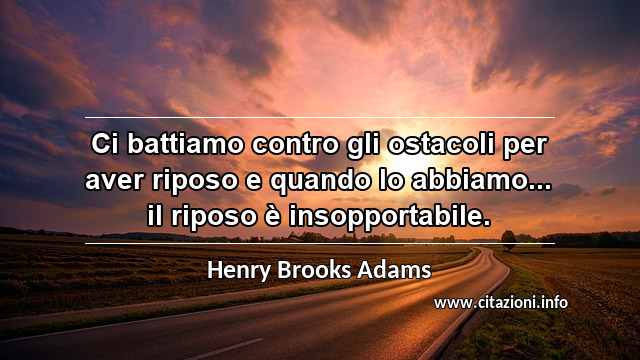 “Ci battiamo contro gli ostacoli per aver riposo e quando lo abbiamo... il riposo è insopportabile.”