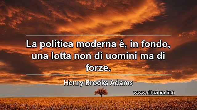 “La politica moderna è, in fondo, una lotta non di uomini ma di forze.”