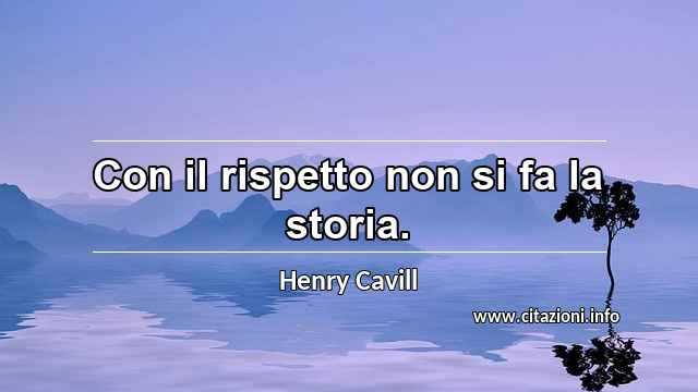 “Con il rispetto non si fa la storia.”