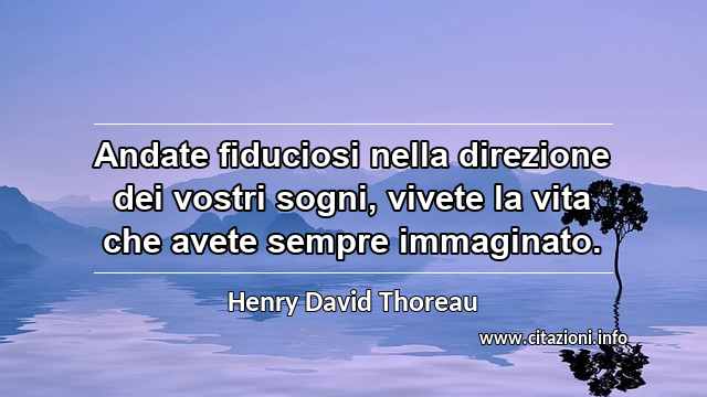 “Andate fiduciosi nella direzione dei vostri sogni, vivete la vita che avete sempre immaginato.”