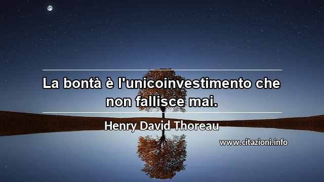 “La bontà è l'unicoinvestimento che non fallisce mai.”