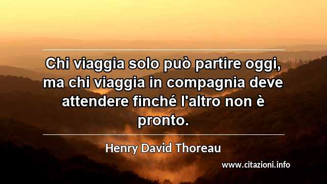 “Chi viaggia solo può partire oggi, ma chi viaggia in compagnia deve attendere finché l'altro non è pronto.”