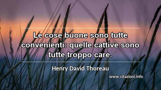 “Le cose buone sono tutte convenienti: quelle cattive sono tutte troppo care.”