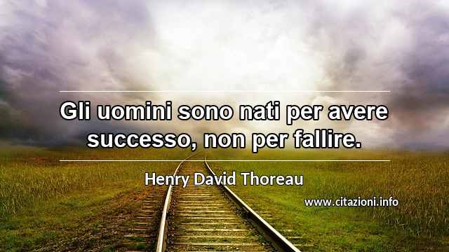 “Gli uomini sono nati per avere successo, non per fallire.”