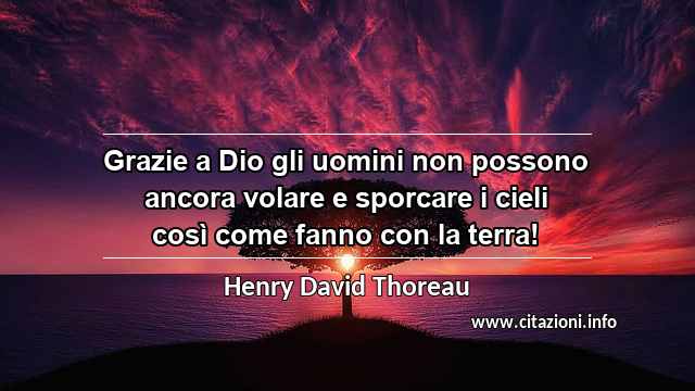 “Grazie a Dio gli uomini non possono ancora volare e sporcare i cieli così come fanno con la terra!”