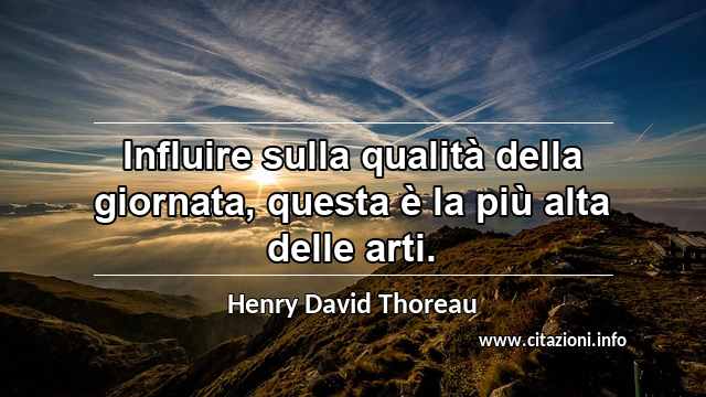 “Influire sulla qualità della giornata, questa è la più alta delle arti.”