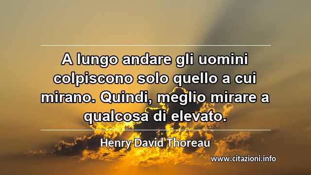 “A lungo andare gli uomini colpiscono solo quello a cui mirano. Quindi, meglio mirare a qualcosa di elevato.”