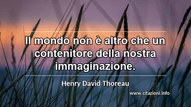 “Il mondo non è altro che un contenitore della nostra immaginazione.”